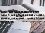 精品mv免费_hxcpp研究所实验室网页地址免费_在线免费在线观看免费在线观看免费国语版_国情无线一线二线三线免费在在线看的简单介绍